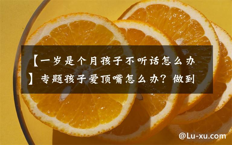 【一岁是个月孩子不听话怎么办】专题孩子爱顶嘴怎么办?做到这四点,孩子就不会变成到处扎人的小刺猬