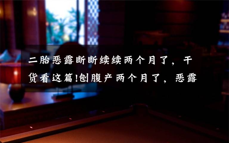 二胎恶露断断续续两个月了,干货看这篇!刨腹产两个月了,恶露一直断断续续的,求万能的妈妈帮给我点建议