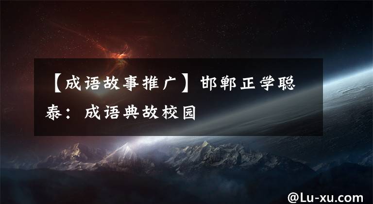 【成语故事推广】邯郸正学聪泰:成语典故校园