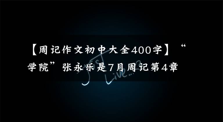 【周记作文初中大全400字】“学院”张永乐是7月周记第4章