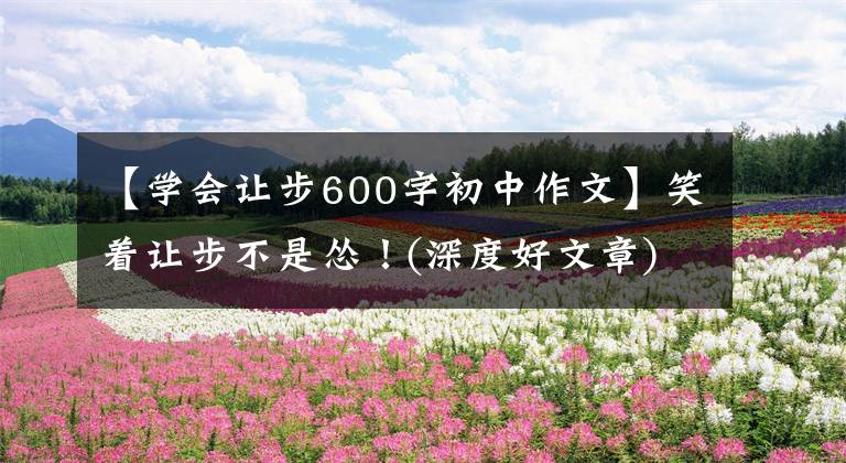 【学会让步600字初中作文】笑着让步不是怂!(深度好文章)