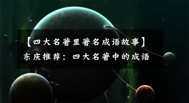 【四大名著里著名成语故事】东庆推荐:四大名著中的成语、休后语反映了古代劳动人民的聪明才智。