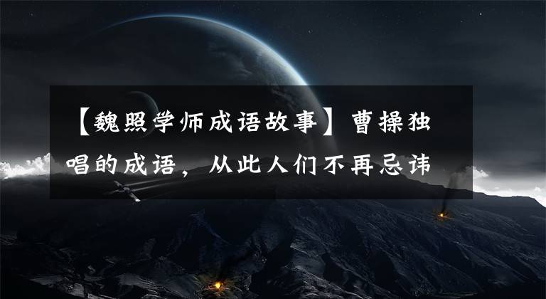 【魏照学师成语故事】曹操独唱的成语,从此人们不再忌讳死亡,老年人总是嘴角上扬。