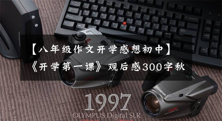 【八年级作文开学感想初中】《开学第一课》观后感300字秋季开学第一课2021体验感想800字