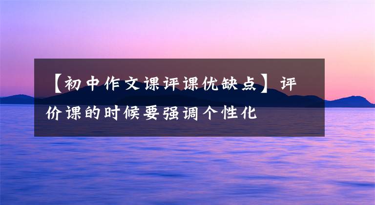 【初中作文课评课优缺点】评价课的时候要强调个性化