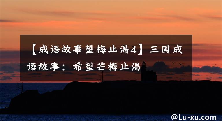 【成语故事望梅止渴4】三国成语故事:希望芒梅止渴