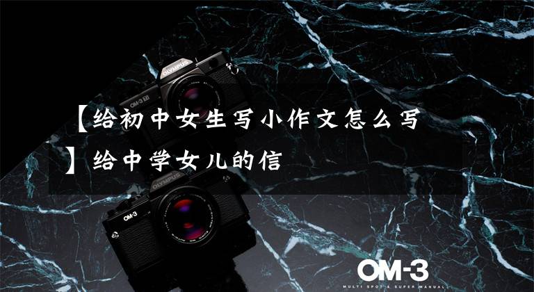 【给初中女生写小作文怎么写】给中学女儿的信