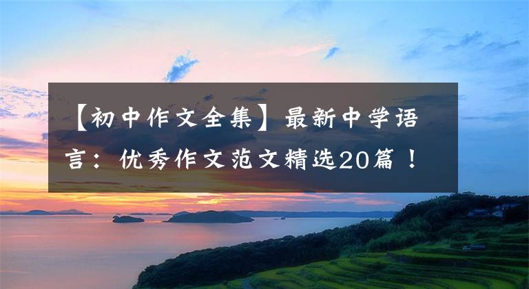 【初中作文全集】最新中学语言:优秀作文范文精选20篇!包括评论,给孩子上一课