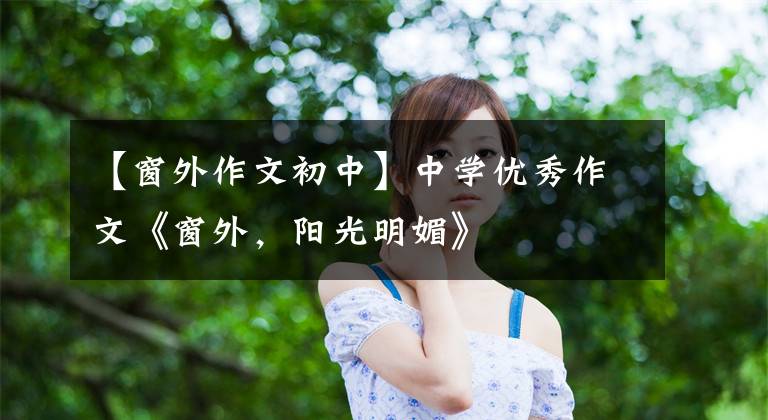 【窗外作文初中】中学优秀作文《窗外,阳光明媚》