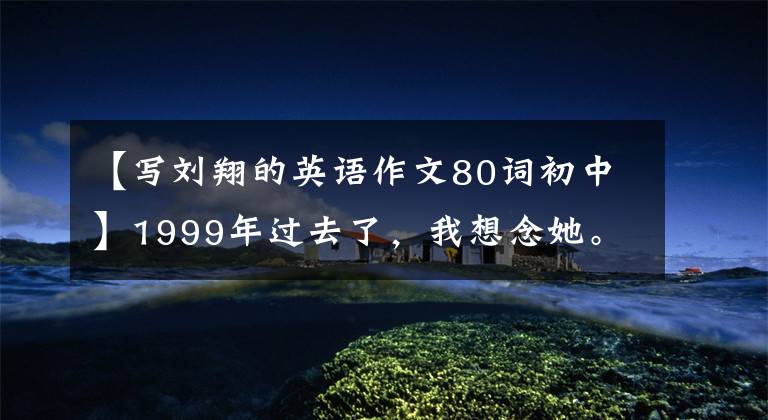 【写刘翔的英语作文80词初中】1999年过去了，我想念她。