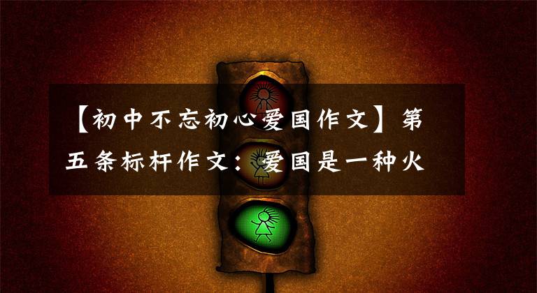 【初中不忘初心爱国作文】第五条标杆作文:爱国是一种火热的感情