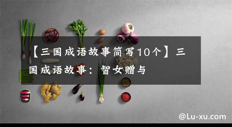 【三国成语故事简写10个】三国成语故事:智女赠与