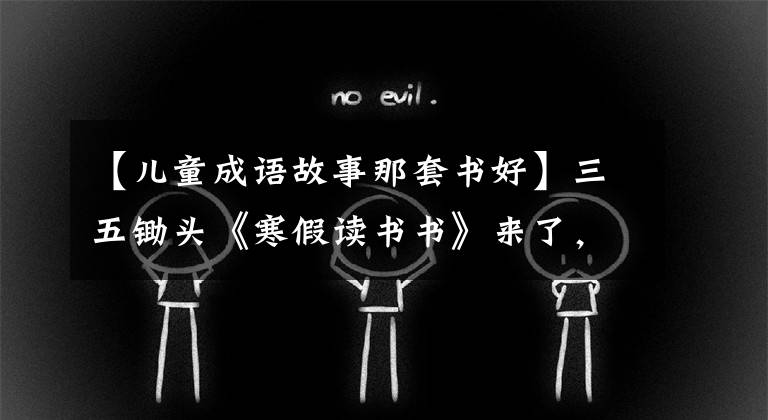 【儿童成语故事那套书好】三五锄头《寒假读书书》来了,不知道给宝宝准备什么书,请单独照抄作业