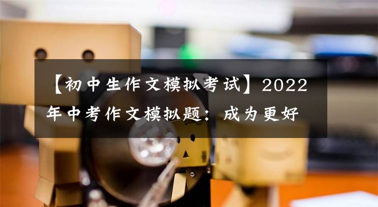 【初中生作文模拟考试】2022年中考作文模拟题：成为更好的自己