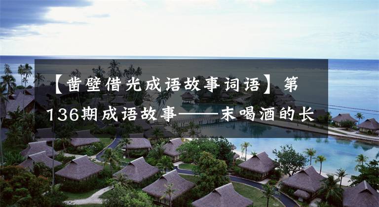 【凿壁借光成语故事词语】第136期成语故事——末喝酒的长江相信,穿墙偷光。