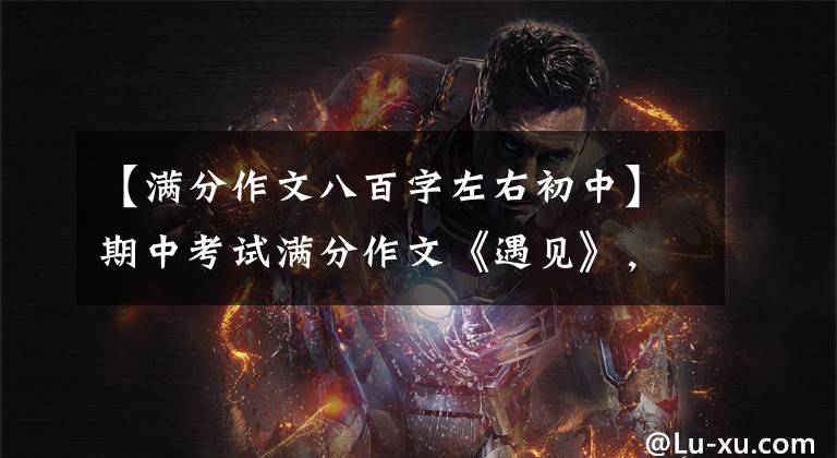 【满分作文八百字左右初中】期中考试满分作文《遇见》，文笔非凡。考生胆子太大