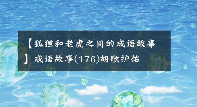 【狐狸和老虎之间的成语故事】成语故事(176)胡歌护佑