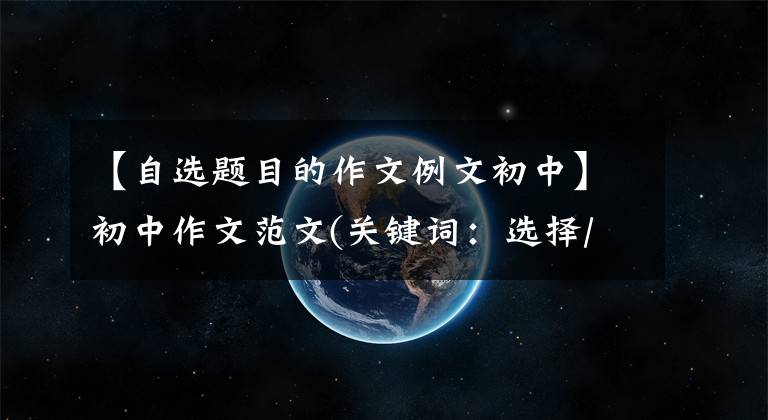 【自选题目的作文例文初中】初中作文范文(关键词:选择/困难/初心)作文900字初三