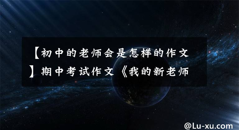【初中的老师会是怎样的作文】期中考试作文《我的新老师》题发表和升级佳作