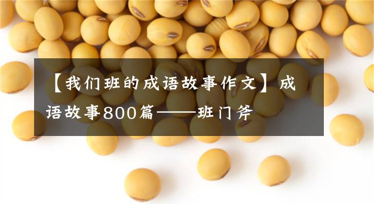 【我们班的成语故事作文】成语故事800篇——班门斧