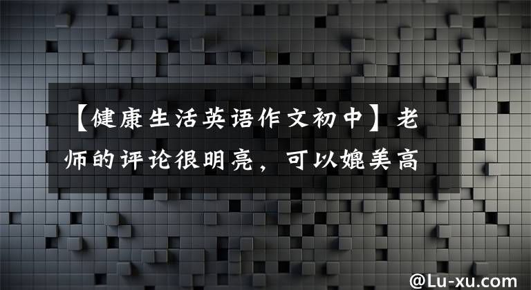 【健康生活英语作文初中】老师的评论很明亮,可以媲美高中水平的中学生英语作文《如何保持健康》。