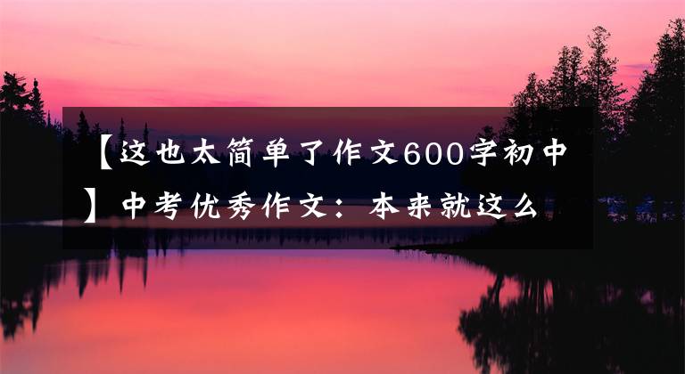 【这也太简单了作文600字初中】中考优秀作文：本来就这么简单
