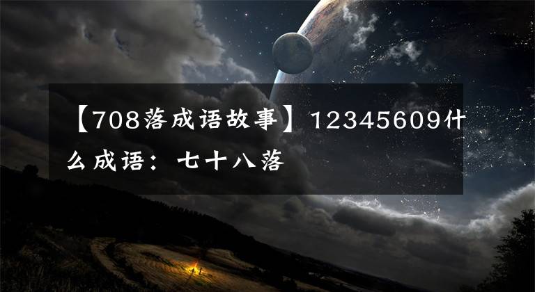 【708落成语故事】12345609什么成语:七十八落