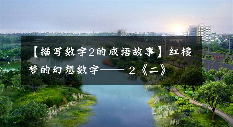 【描写数字2的成语故事】红楼梦的幻想数字—— 2《二》
