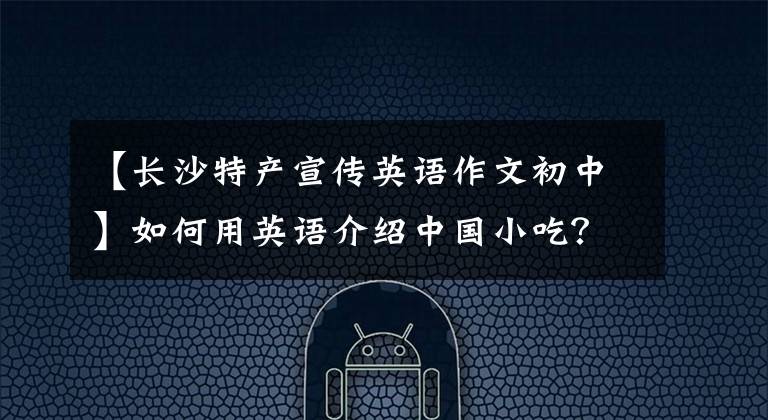 【长沙特产宣传英语作文初中】如何用英语介绍中国小吃?