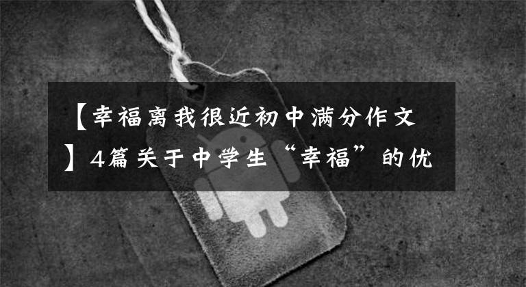 【幸福离我很近初中满分作文】4篇关于中学生“幸福”的优秀作文