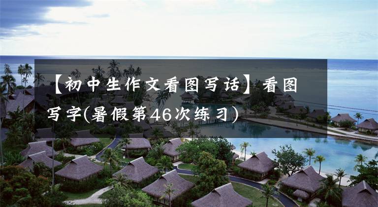 【初中生作文看图写话】看图写字(暑假第46次练习)