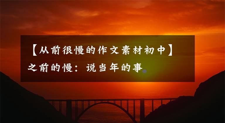 【从前很慢的作文素材初中】之前的慢:说当年的事