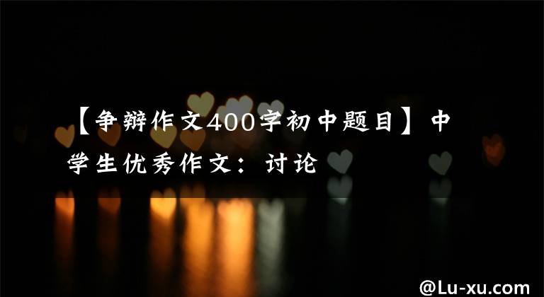 【争辩作文400字初中题目】中学生优秀作文:讨论