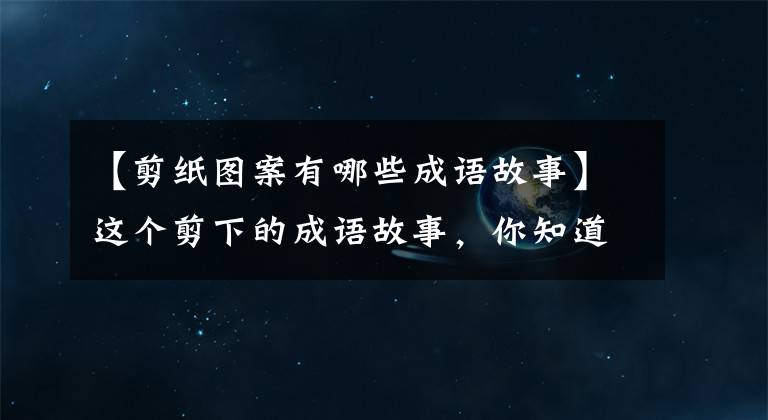 【剪纸图案有哪些成语故事】这个剪下的成语故事，你知道是什么吗？