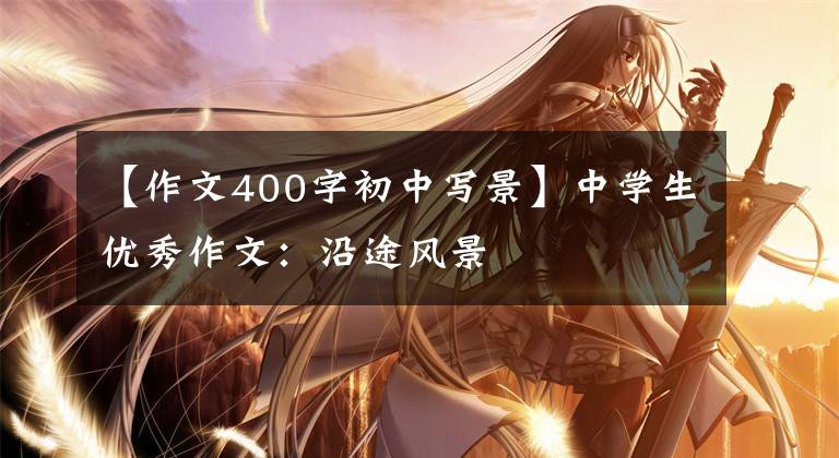 【作文400字初中写景】中学生优秀作文:沿途风景