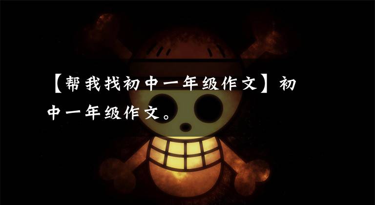【帮我找初中一年级作文】初中一年级作文。