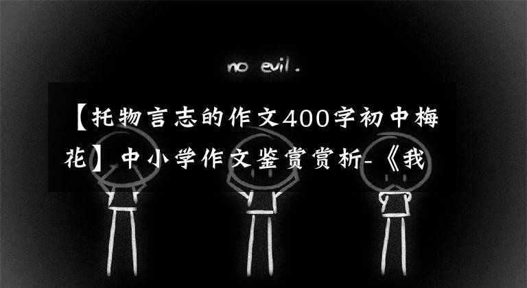 【托物言志的作文400字初中梅花】中小学作文鉴赏赏析-《我的植物朋友梅花》 400字(精选范文5篇)