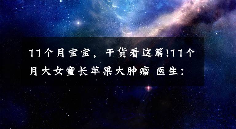 11个月宝宝,干货看这篇!11个月大女童长苹果大肿瘤 医生:孩子出现这些症状应警惕