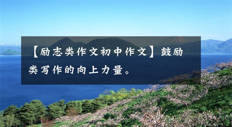 【励志类作文初中作文】鼓励类写作的向上力量。