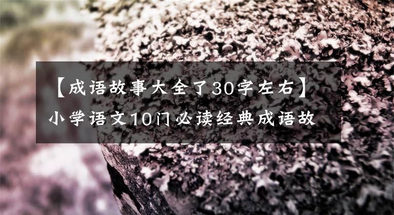 【成语故事大全了30字左右】小学语文10门必读经典成语故事,家长迅速为孩子收藏,测试内容