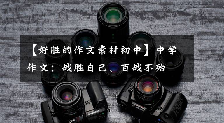 【好胜的作文素材初中】中学作文：战胜自己，百战不殆