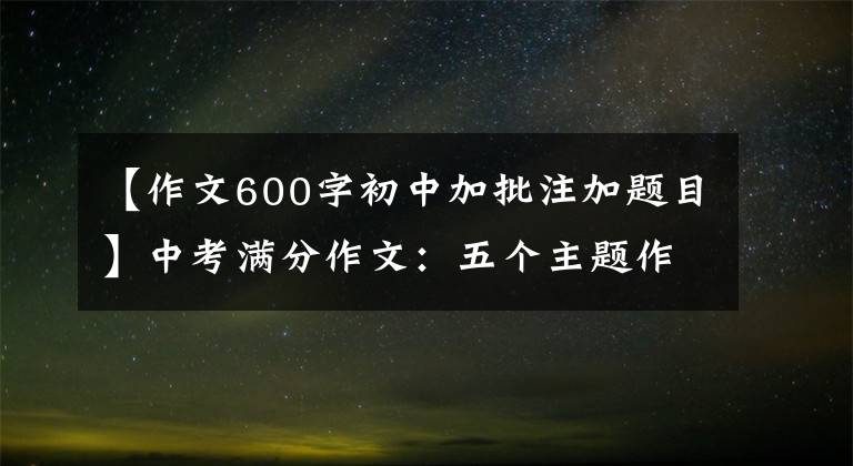 【作文600字初中加批注加题目】中考满分作文:五个主题作文(包括题目分析)