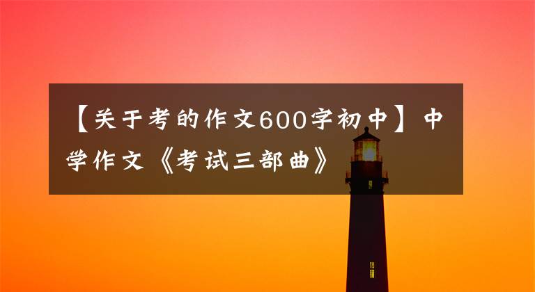 【关于考的作文600字初中】中学作文《考试三部曲》