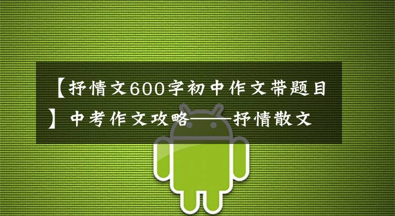 【抒情文600字初中作文带题目】中考作文攻略——抒情散文写作
