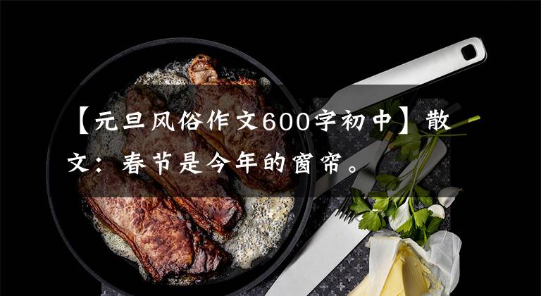 【元旦风俗作文600字初中】散文:春节是今年的窗帘。