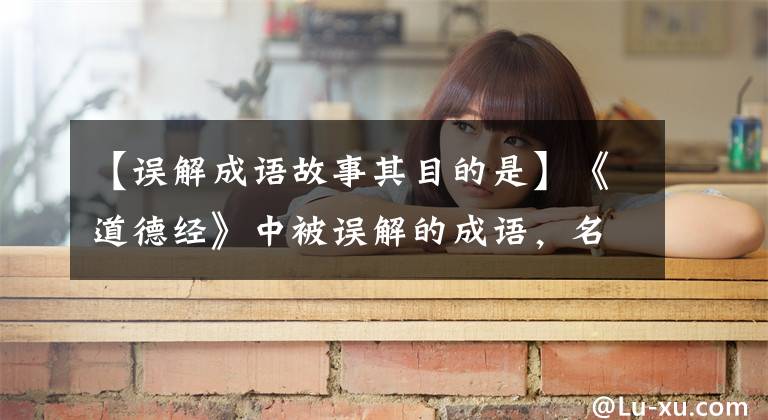 【误解成语故事其目的是】《道德经》中被误解的成语，名门