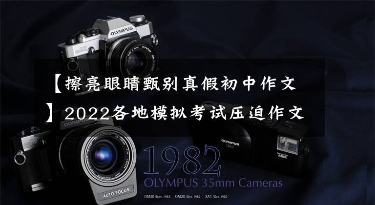 【擦亮眼睛甄别真假初中作文】2022各地模拟考试压迫作文及例句编辑(3)