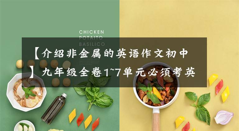 【介绍非金属的英语作文初中】九年级全卷1~7单元必须考英语作文大摘要