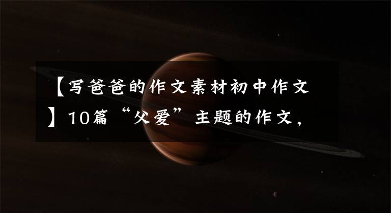【写爸爸的作文素材初中作文】10篇“父爱”主题的作文,2022届考生收藏。