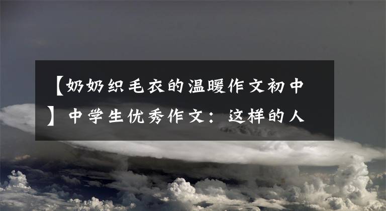 【奶奶织毛衣的温暖作文初中】中学生优秀作文:这样的人让我尊敬